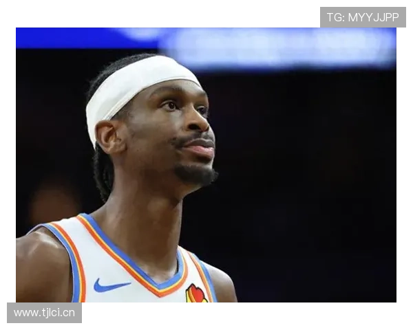 谢伊·吉尔杰斯-亚历山大连续三场突破得分爆发拉开形势提升球队进攻效率